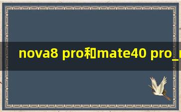 nova8 pro和mate40 pro_nova8 pro和mate40 pro对比